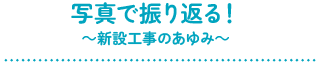 写真で振り返る！～新設工事のあゆみ～
