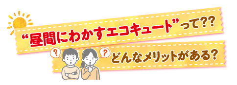 ❝昼間にわかすエコキュート❞って？？ どんなメリットがある？