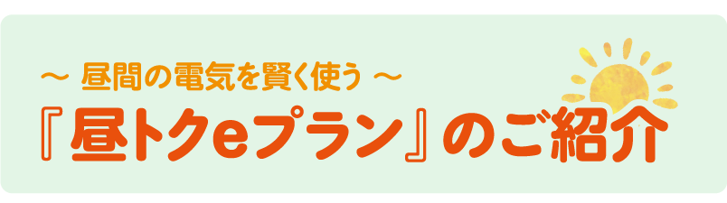 ～昼間の電気を賢く使う～ 『昼トクeプラン』のご紹介