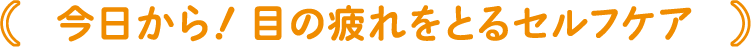今日から！ 目の疲れをとるセルフケア