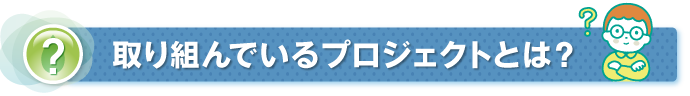 取り組んでいるプロジェクトとは？