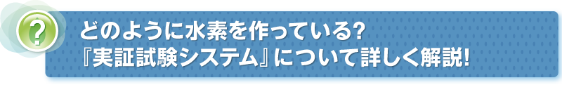 どのように水素を作っている？『実証試験システム』について詳しく解説！