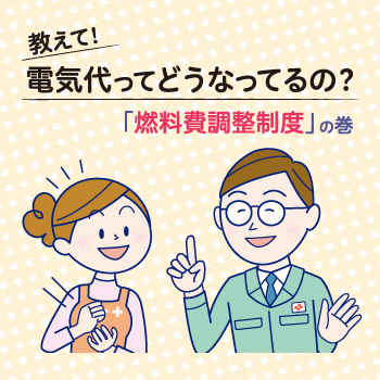 教えて！電気代ってどうなってるの？「燃料費調整制度」の巻