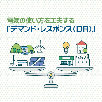 電気の使い方を工夫する『デマンド・レスポンス（DR）』