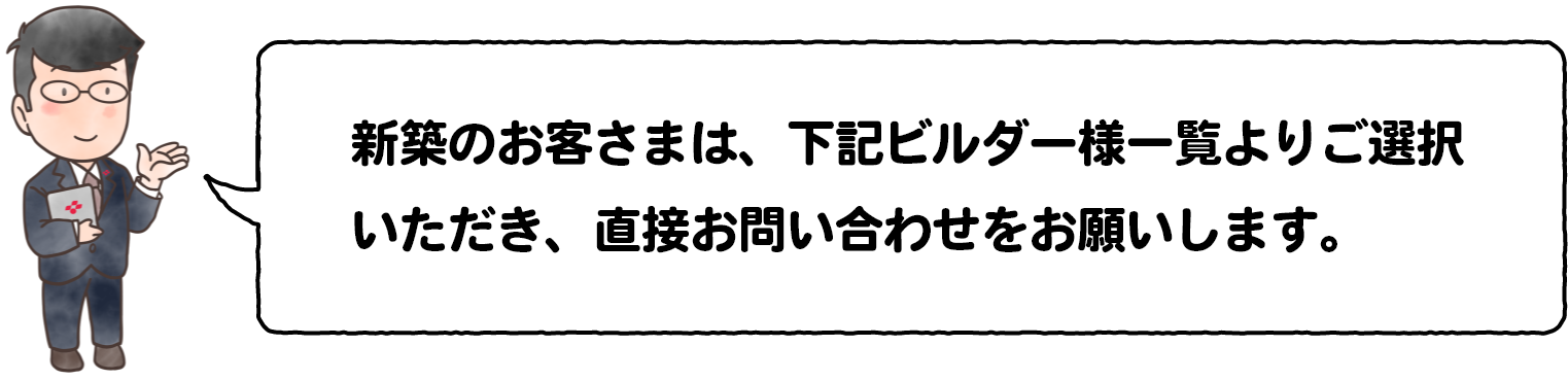 新築のお客さまは、下記ビルダー様一覧よりご選択いただき、直接お問い合わせをお願いします。