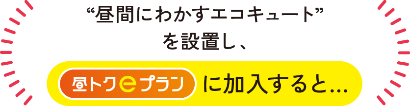 “昼間にわかすエコキュート”を設置し、昼トクeプランに加入すると…