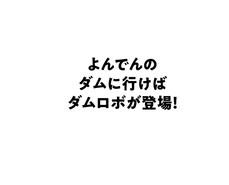 よんでんのダムに行けばダムロボが登場