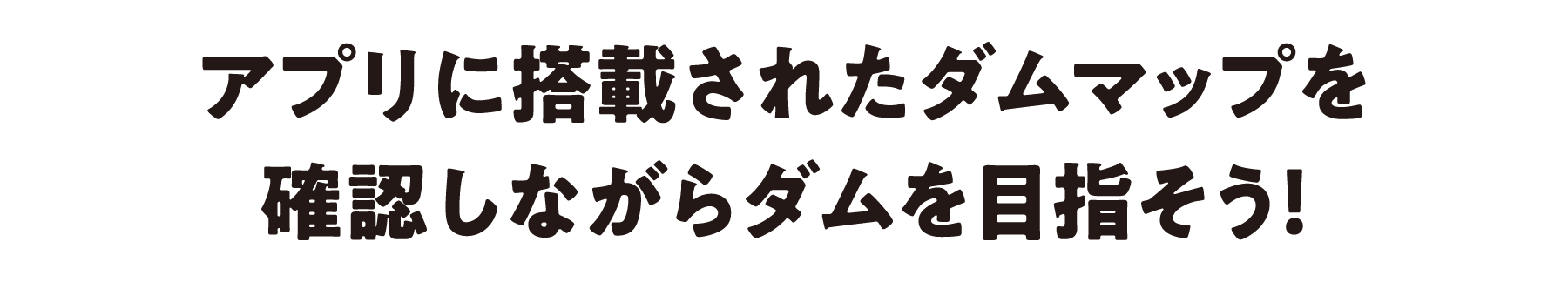 アプリに搭載されたダムマップを確認しながらダムを目指そう！