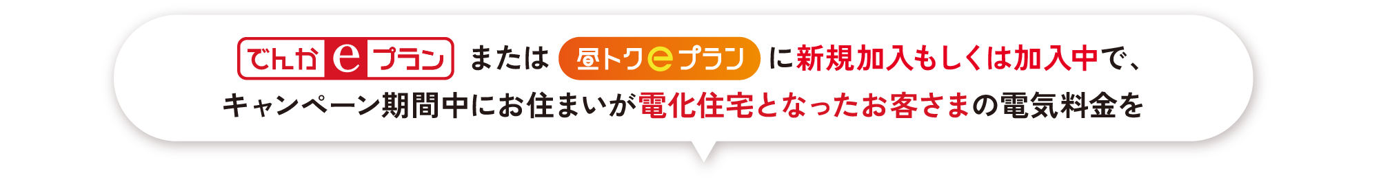 でんかeプランまたは昼トクeプランに新規加入もしくは加入中で、キャンペーン期間中にお住まいが電化住宅となったお客さまの電気料金を