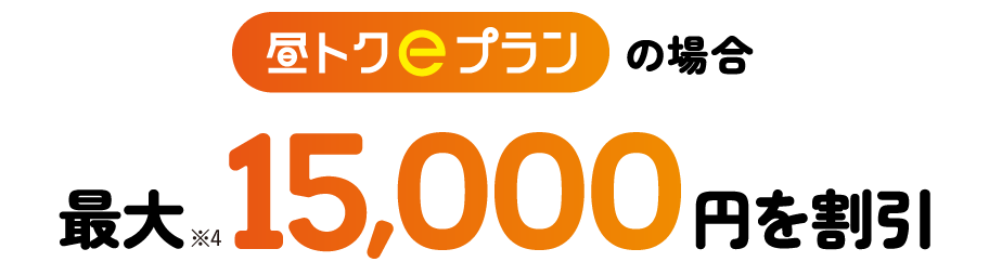 「昼トクｅプラン」の場合最大※4 15,000円を割引！