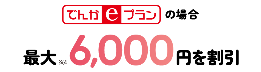 「でんかｅプラン」の場合最大※4 6,000円を割引！