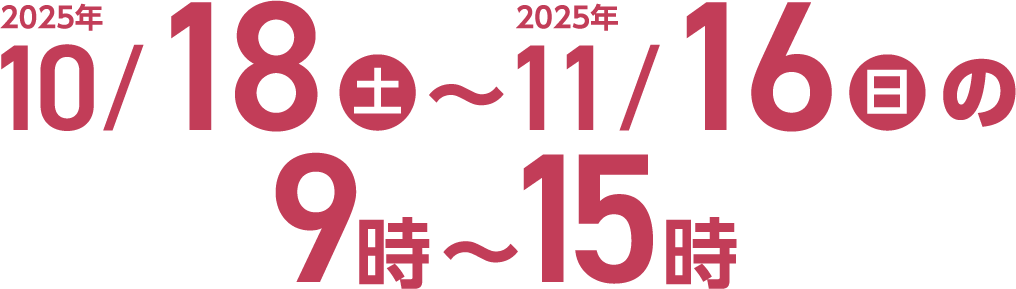 2025年10月18日(土)～2025年11月16日(日)の9時～15時