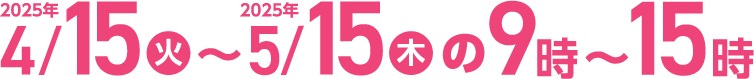 2025年4月15日(火)～2025年5月15日(木)の9時～15時