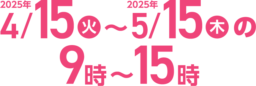 2025年4月15日(火)～2025年5月15日(木)の9時～15時