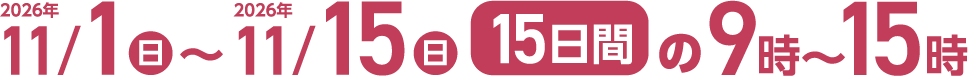 2026年11月1日(日)~2026年11月15日(日)15日間の9時〜15時