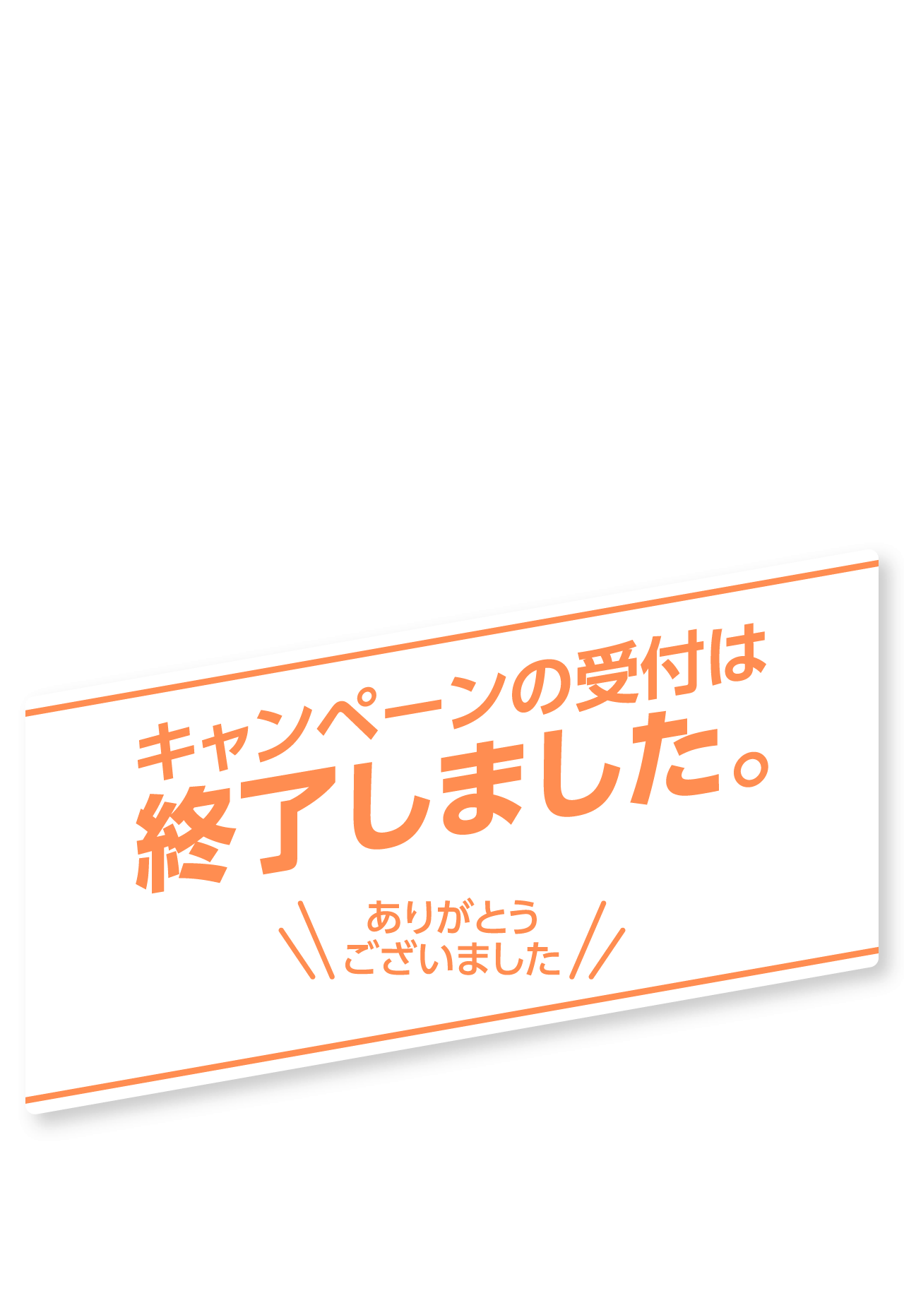 キャンペーンの受付は終了しました。ありがとうございました。