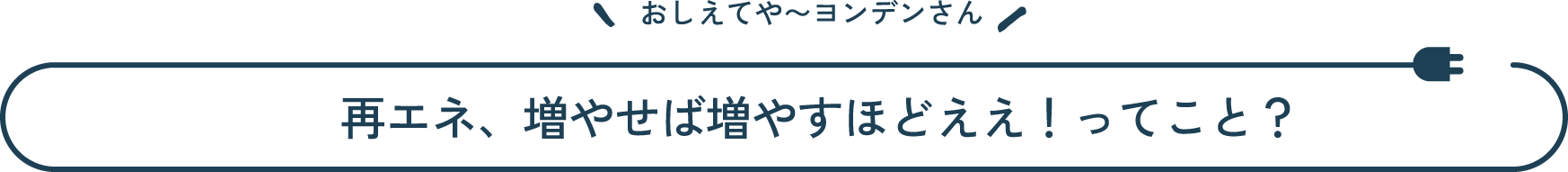 おしえてや~ヨンデンさん 再エネ、増やせば増やすほどええ！ってこと？