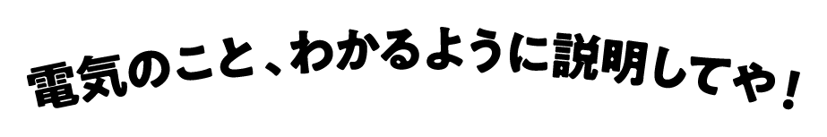 電気のこと、わかるように説明してや！