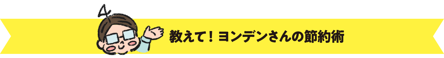 教えて！ヨンデンさんの節約術