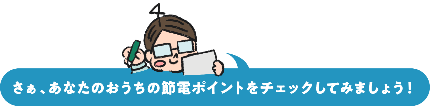 さぁ、あなたのおうちの節電ポイントをチェックしてみましょう！