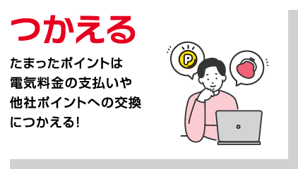 つかえる　たまったポイントは電気料金の支払いや他社ポイントへの交換につかえる！