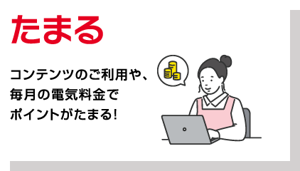 たまる　コンテンツのご利用や、毎月の電気料金でポイントがたまる！