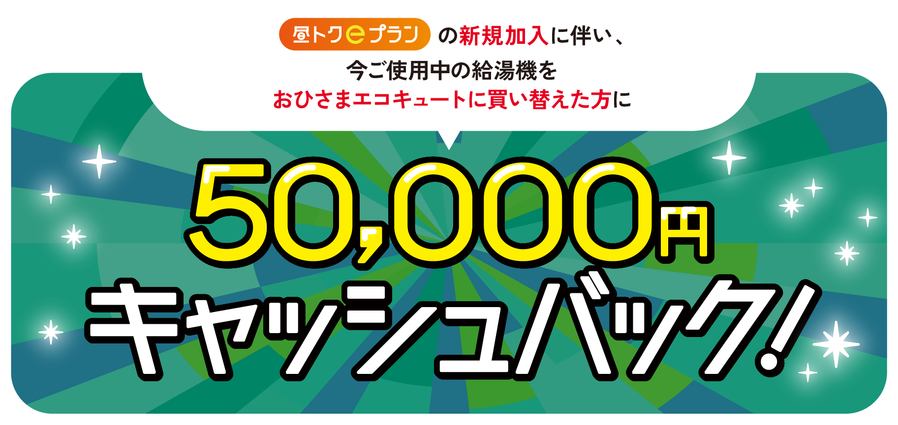 昼トクeプランの新規加入に伴い、今ご使用中の給湯機を​おひさまエコキュートに買い替えた方に50,000円キャッシュバック!