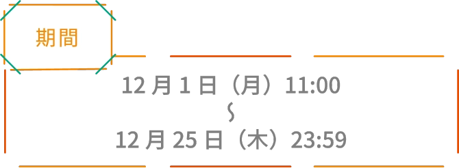 【期間】12月1日（月）11:00～12月25日（木）23:59