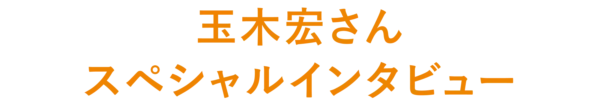 玉木宏さんスペシャルインタビュー