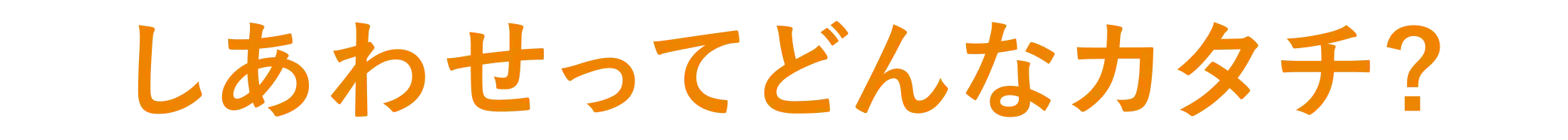 しあわせってどんなカタチ？