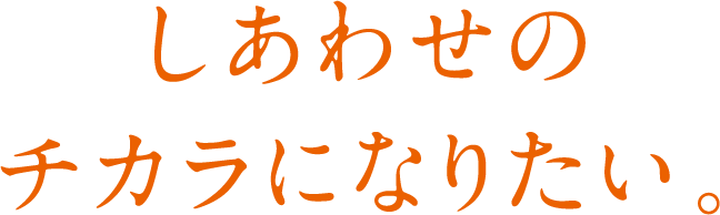 しあわせのチカラになりたい。