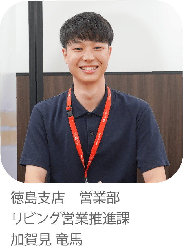 お客さまの心に寄り添う対応でしあわせのチカラになりたい。徳島支店 営業部 リビング営業推進課 加賀見 竜馬