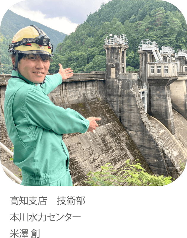 雄大なダムのカでしあわせのチカラになりたい。高知支店 技術部　本川水力センター　米澤 創