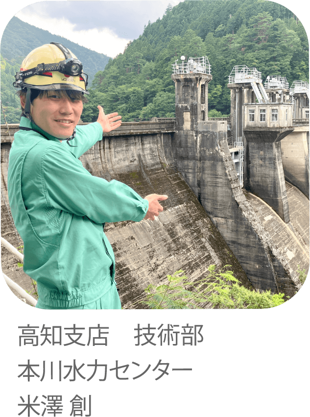 雄大なダムのカでしあわせのチカラになりたい。高知支店 技術部　本川水力センター　米澤 創