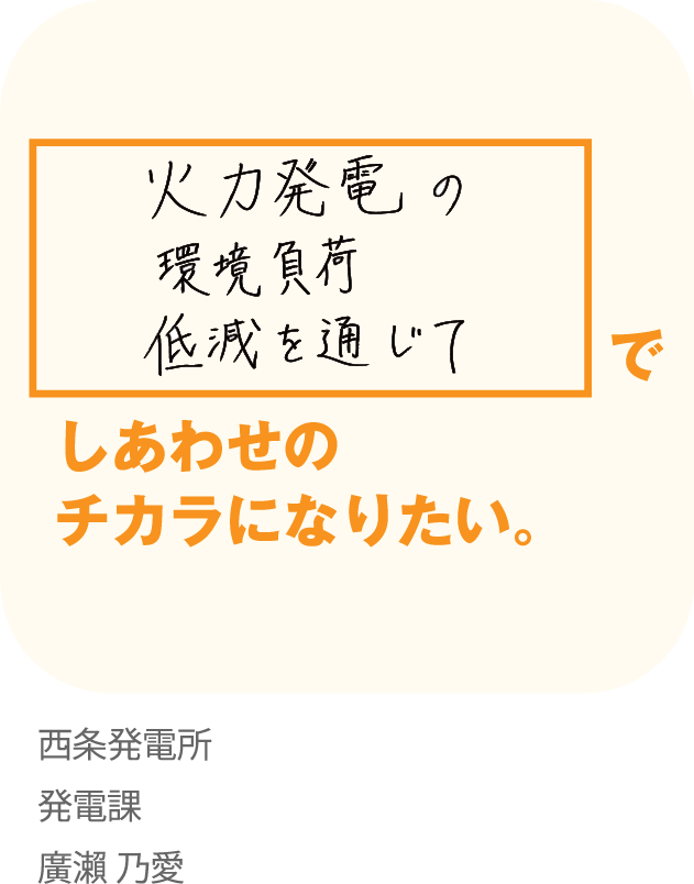 火力発電の環境負荷低減を通じてしあわせのチカラになりたい。西条発電所発電課 廣瀨乃愛