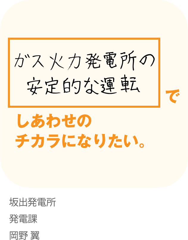 ガス火力発電所の安定的な運転でしあわせのチカラになりたい。 坂出発電所 発電課 岡野 翼