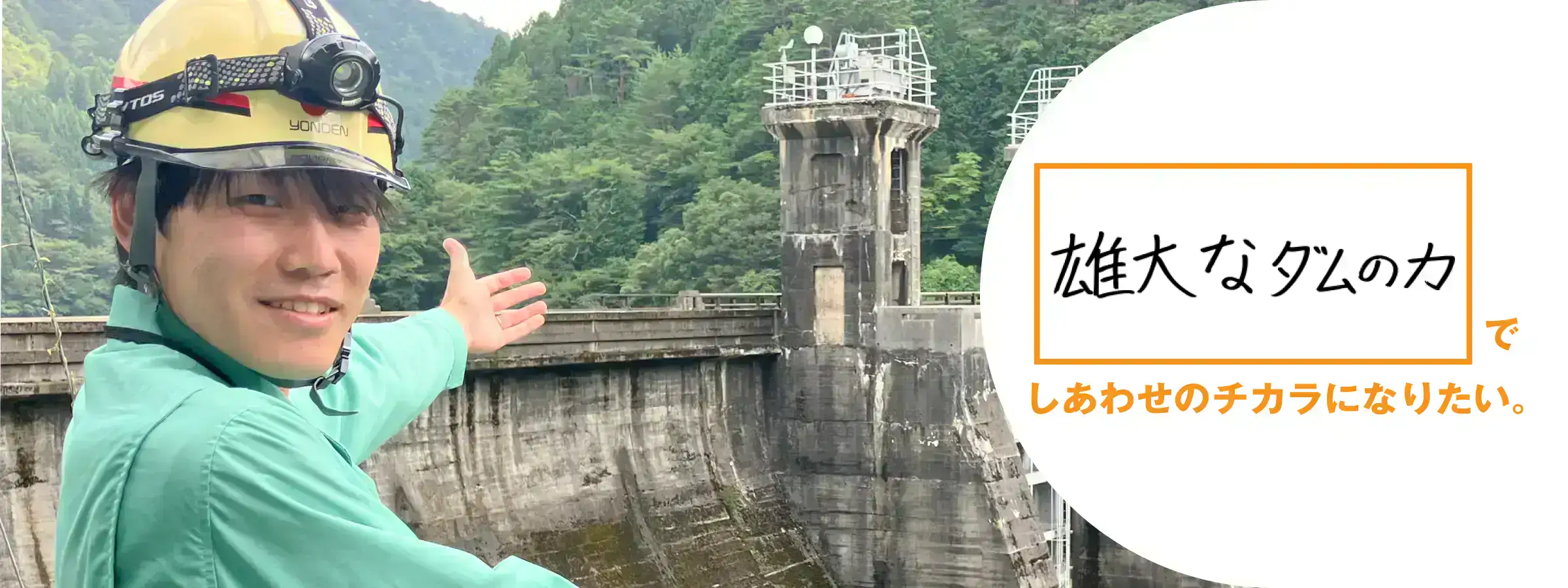 雄大なダムのカでしあわせのチカラになりたい。高知支店 技術部　本川水力センター　米澤 創