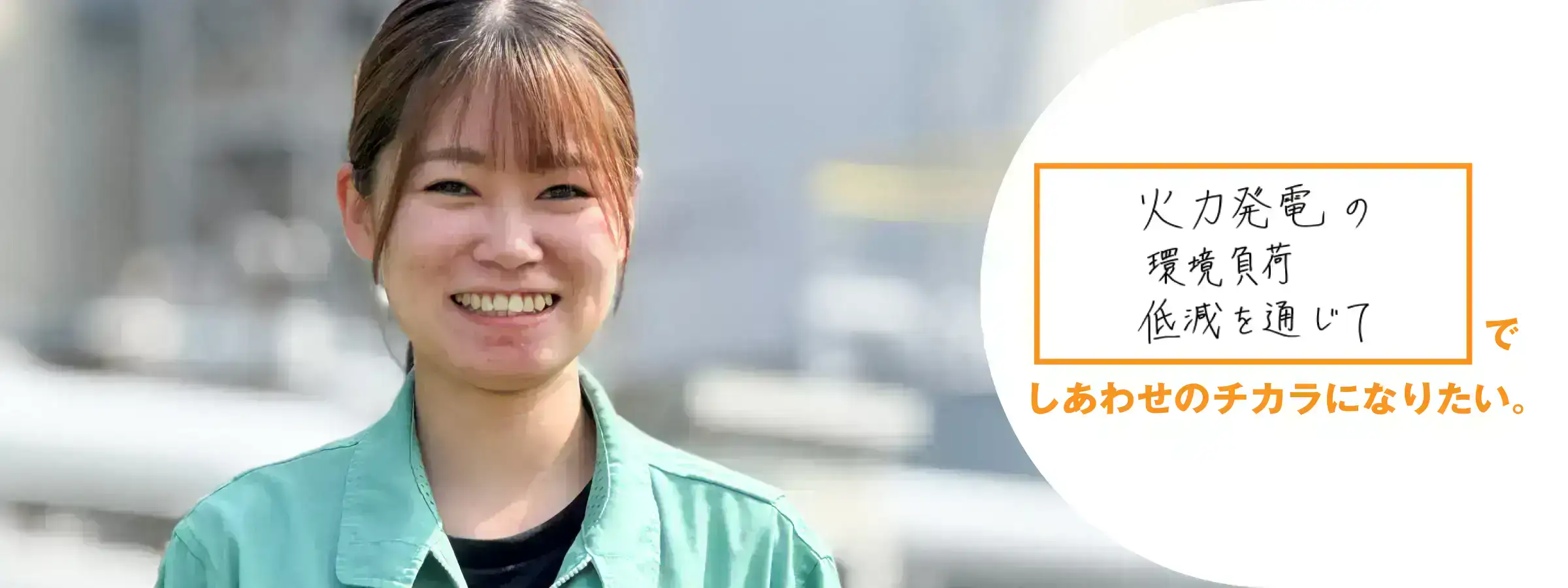 火力発電の環境負荷低減を通じてしあわせのチカラになりたい。西条発電所 発電課 廣瀨乃愛