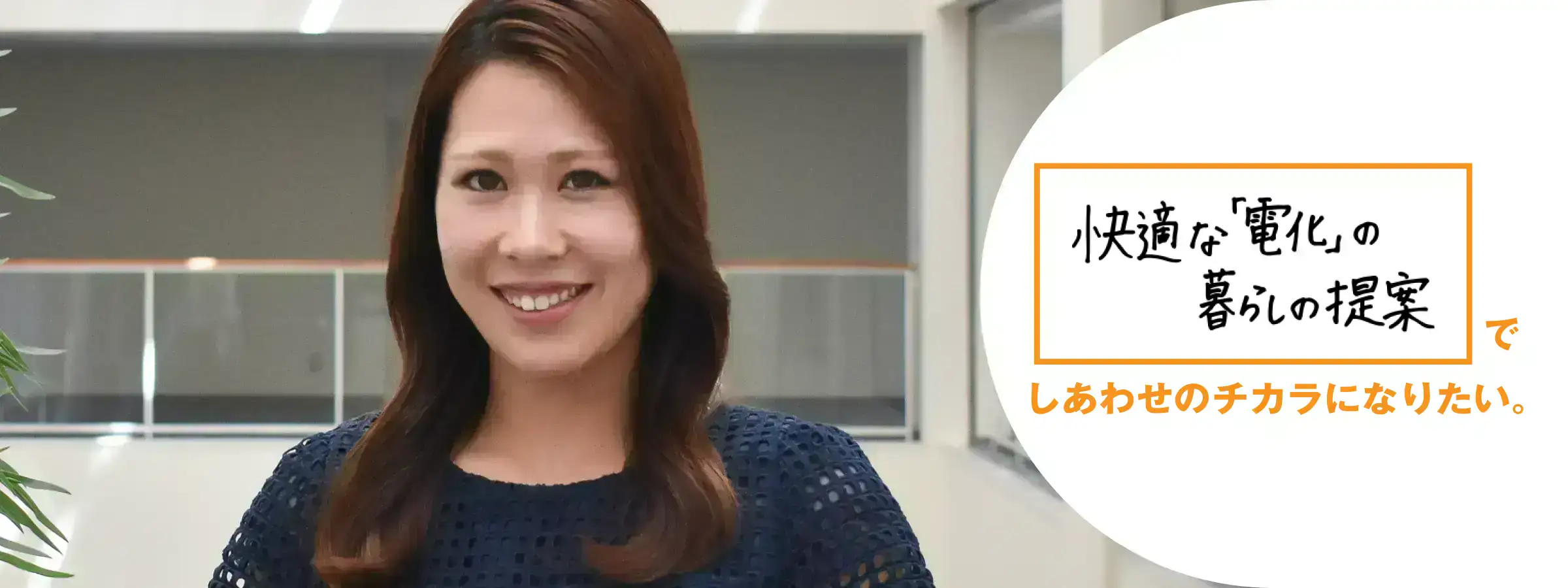 快適な「電化」の暮らしの提案でしあわせのチカラになりたい。香川支店 営業部 リビング営業推進課 高嶋 久佳理