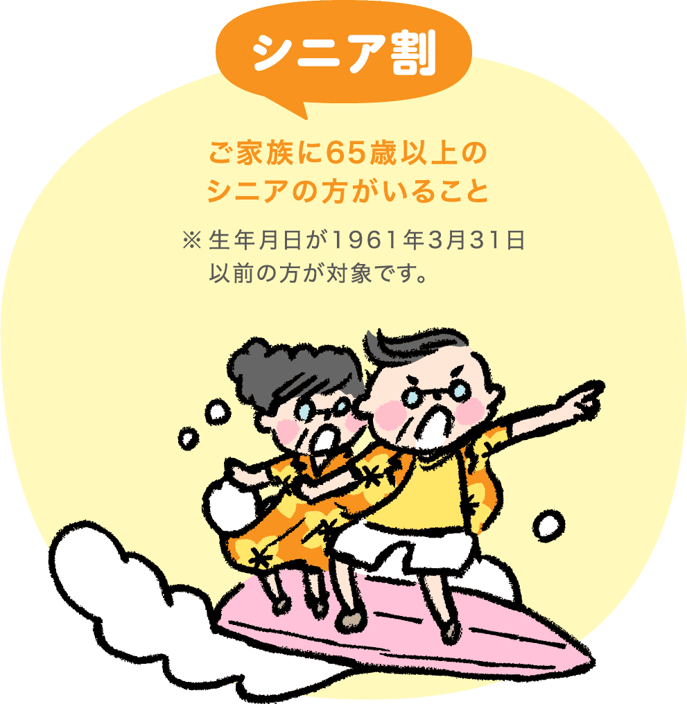 シニア割 ご家族に65歳以上のシニアの方がいること  ※生年月日が1961年3月31日以前の方が対象です。