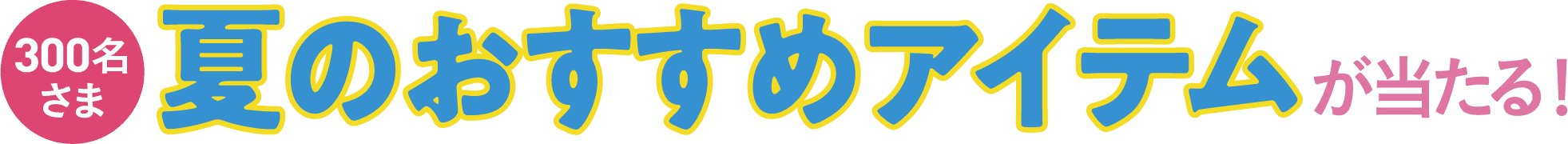 300名さま 夏のおすすめアイテムが当たる！