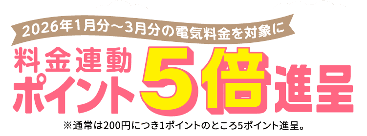 2026年1月分〜3月分の電気料金を対象に料金連動ポイント5倍進呈※通常は200円につき1ポイントのところ5ポイント進呈。