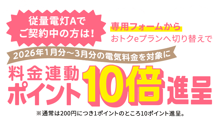 従量電灯Aでご契約中の方は!専用フォームからおトクeプランへ切り替えで2026年1月分〜3月分の電気料金を対象に料金連動ポイント10倍進呈※通常は200円につき1ポイントのところ10ポイント進呈。