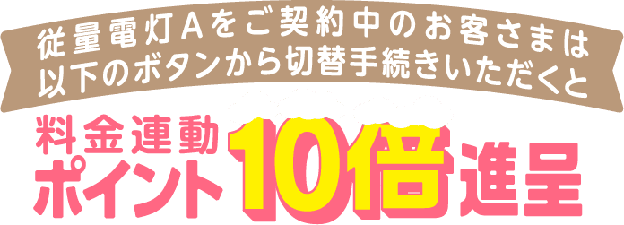 従量電灯Aをご契約中のお客さまは以下のボタンから切替手続きいただくと料金連動ポイント10倍進呈