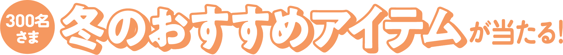 300名さま 冬のおすすめアイテムが当たる！