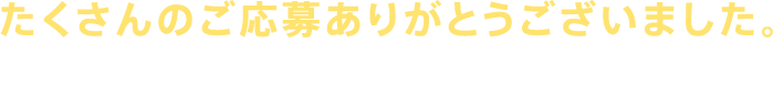 たくさんのご応募ありがとうございました。応募受付は終了いたしました。