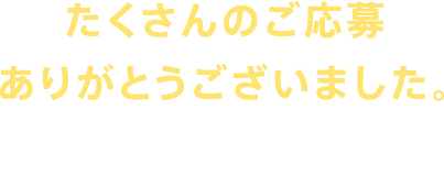 たくさんのご応募ありがとうございました。応募受付は終了いたしました。