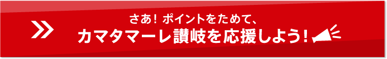 さあ！ポイントをためて、カマタマーレ讃岐を応援しよう！