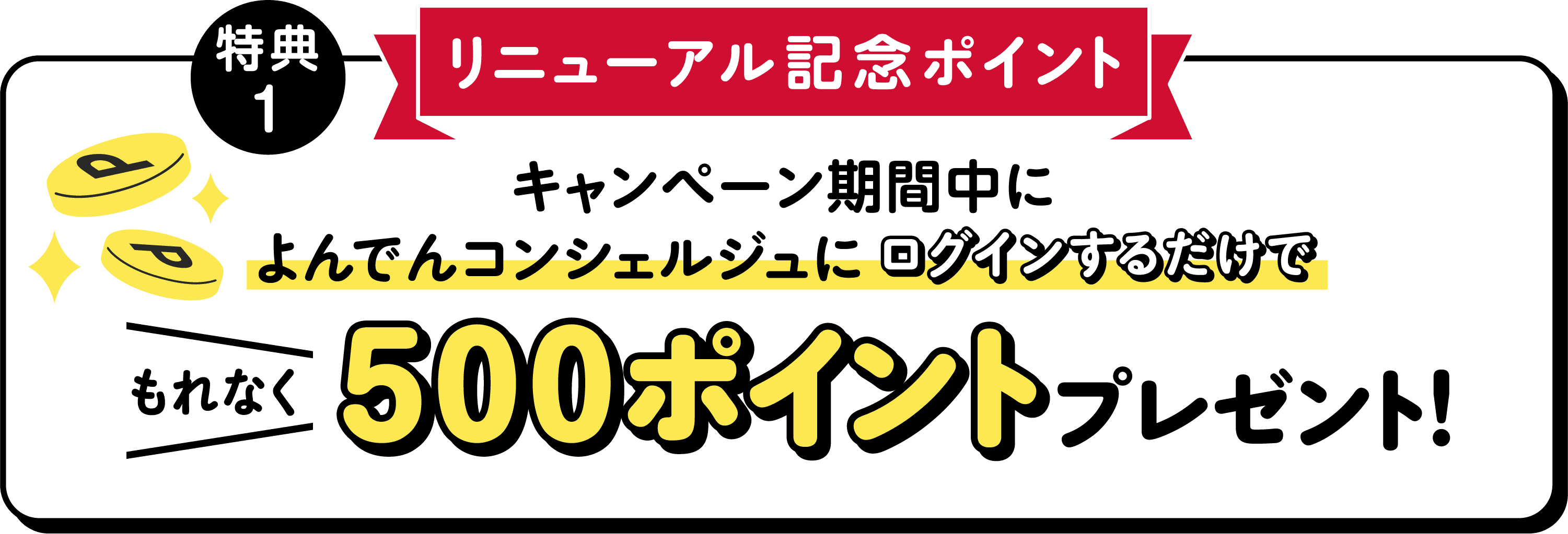 特典1 リニューアル記念ポイント:キャンペーン期間中によんでんコンシェルジュにログインするだけでもれなく500ポイントプレゼント!