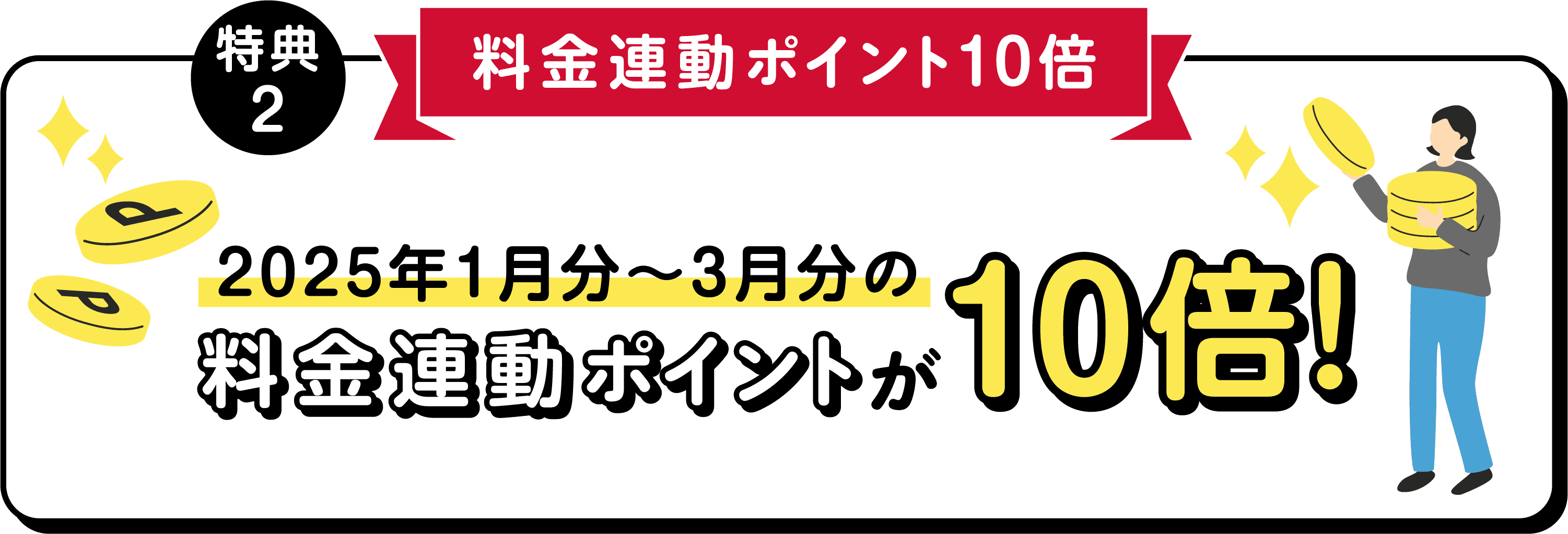 特典2 料金連動ポイント10倍:2025年1月分〜3月分の料金連動ポイントが10倍!